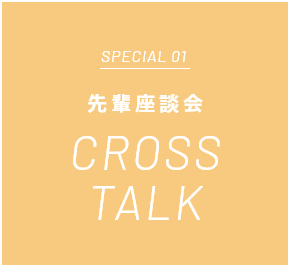 SPECIAL 01 先輩座談会 CROSS TALK