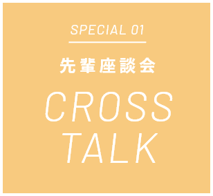 SPECIAL 01 先輩座談会 CROSS TALK