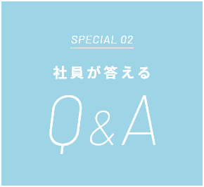 SPECIAL 02 社員が答える Q&A