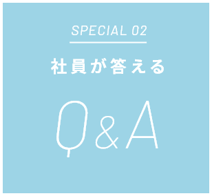SPECIAL 02 社員が答える Q&A